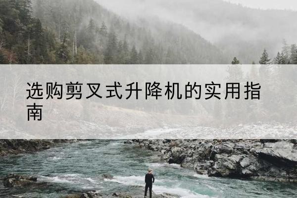 博兴剪叉式升降机怎么选-选购剪叉式升降机的实用指南