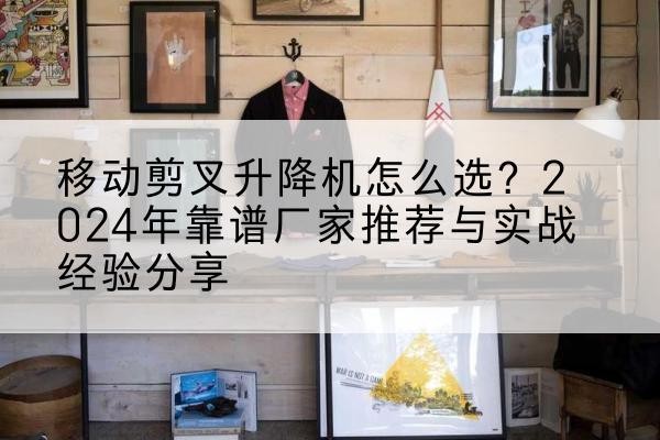 博兴升降平台厂家推荐-移动剪叉升降机怎么选?2024年靠谱厂家推荐与实战经验分享