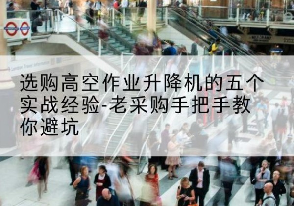 博兴高空作业升降机厂家-选购高空作业升降机的五个实战经验-老采购手把手教你避坑