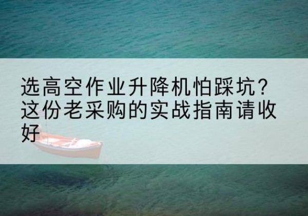 博兴高空作业升降机厂家推荐-选高空作业升降机怕踩坑？这份老采购的实战指南请收好