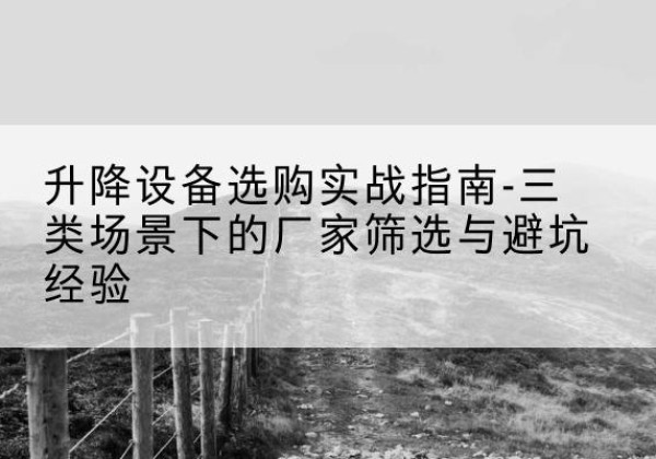 博兴移动式升降机厂家推荐-升降设备选购实战指南-三类场景下的厂家筛选与避坑经验