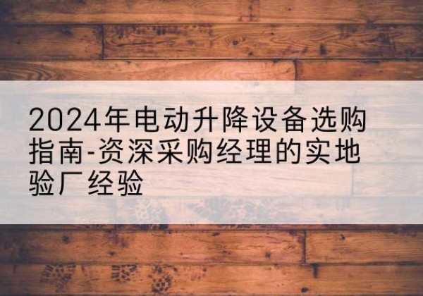 博兴电动剪叉升降平台厂家-2024年电动升降设备选购指南-资深采购经理的实地验厂经验