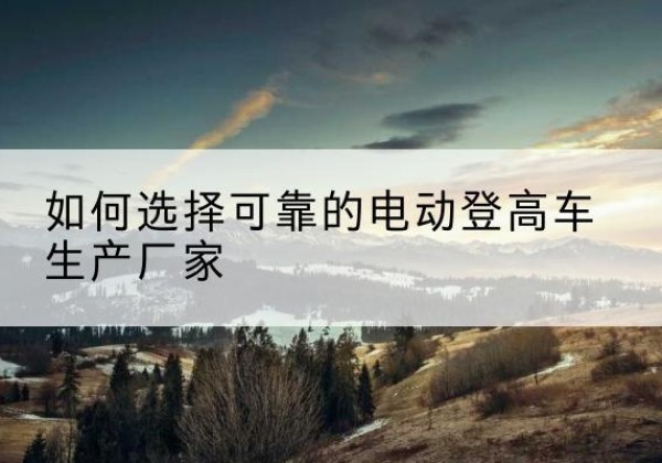 博兴电动登高车厂家-如何选择可靠的电动登高车生产厂家