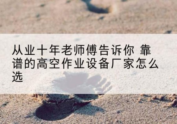 博兴高空作业升降机厂家推荐-从业十年老师傅告诉你 靠谱的高空作业设备厂家怎么选