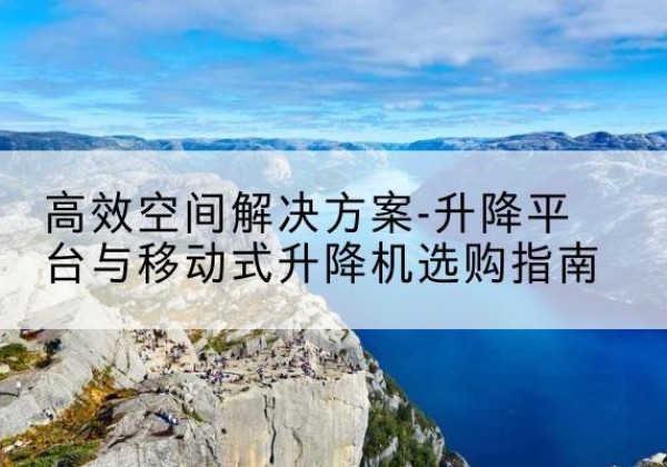 博兴升降平台厂家-*空间解决方案-升降平台与移动式升降机选购指南