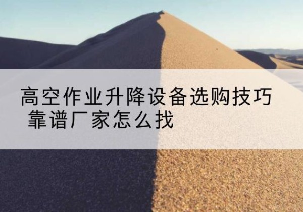 博兴电动升降平台厂家推荐-高空作业升降设备选购技巧 靠谱厂家怎么找