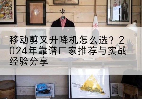 博兴升降平台厂家推荐-移动剪叉升降机怎么选？2024年靠谱厂家推荐与实战经验分享