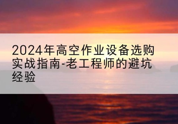 博兴高空作业升降机厂家推荐-2024年高空作业设备选购实战指南-老工程师的避坑经验